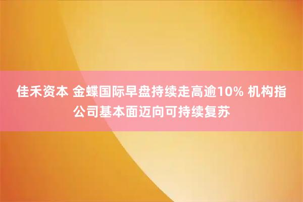 佳禾资本 金蝶国际早盘持续走高逾10% 机构指公司基本面迈向可持续复苏