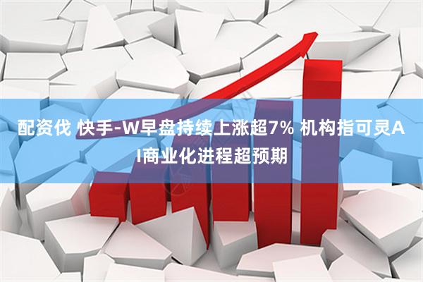 配资伐 快手-W早盘持续上涨超7% 机构指可灵AI商业化进程超预期