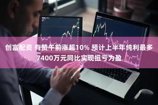 创富配资 有赞午前涨超10% 预计上半年纯利最多7400万元同比实现扭亏为盈