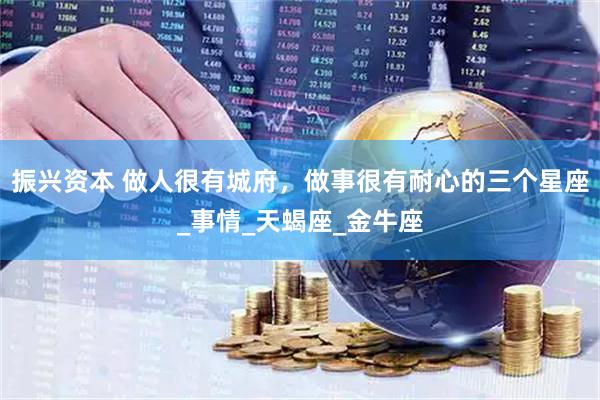 振兴资本 做人很有城府，做事很有耐心的三个星座_事情_天蝎座_金牛座