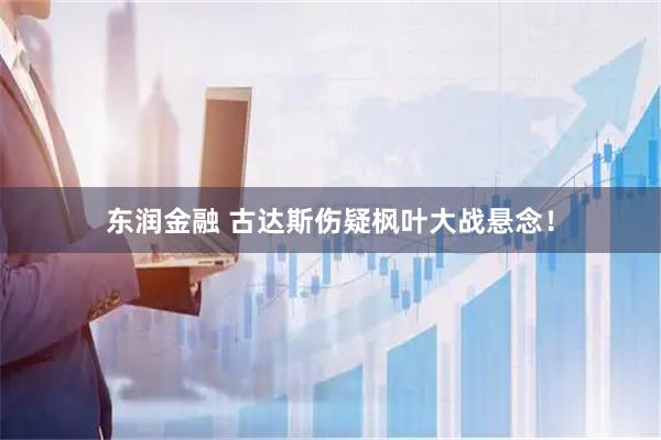 东润金融 古达斯伤疑枫叶大战悬念！
