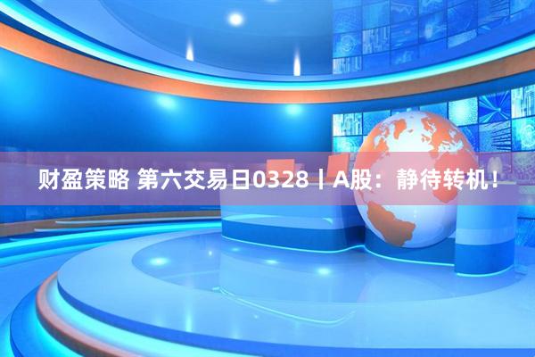 财盈策略 第六交易日0328丨A股：静待转机！