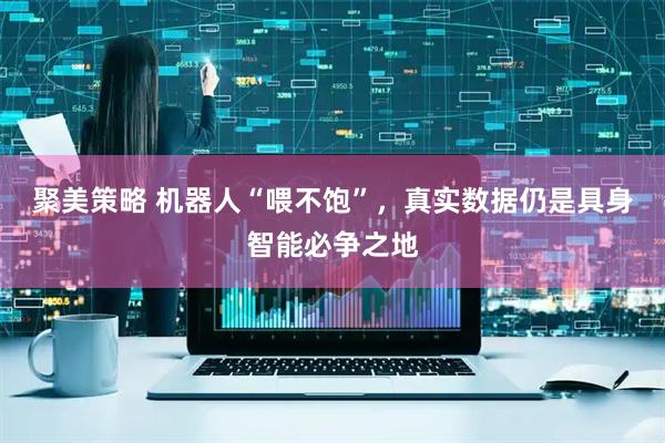 聚美策略 机器人“喂不饱”，真实数据仍是具身智能必争之地