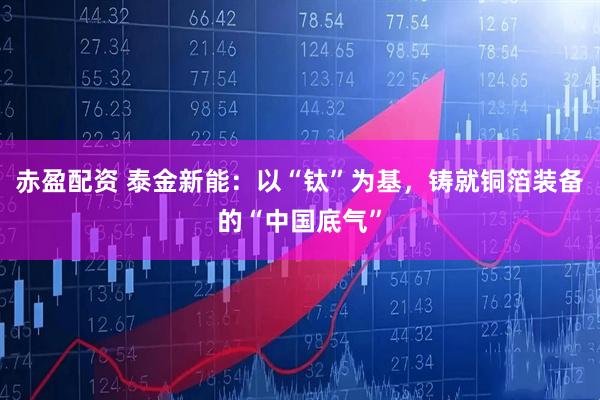 赤盈配资 泰金新能：以“钛”为基，铸就铜箔装备的“中国底气”
