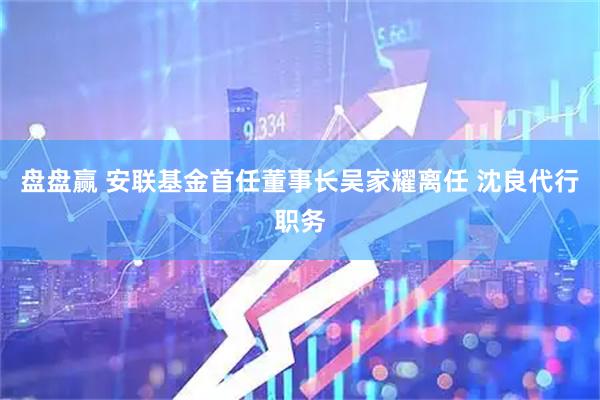 盘盘赢 安联基金首任董事长吴家耀离任 沈良代行职务