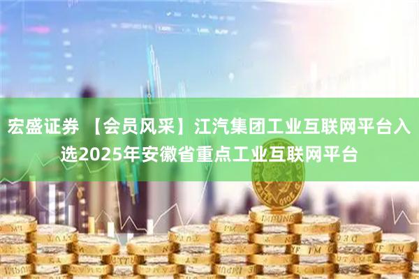 宏盛证券 【会员风采】江汽集团工业互联网平台入选2025年安徽省重点工业互联网平台