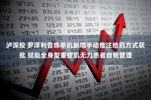 泸深投 罗泽利昔珠单抗新增手动推注给药方式获批 赋能全身型重症肌无力患者自我管理