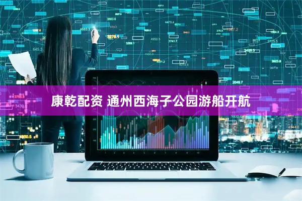 康乾配资 通州西海子公园游船开航