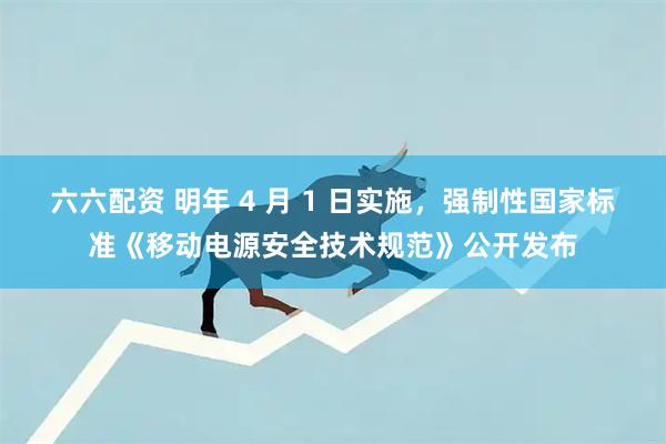 六六配资 明年 4 月 1 日实施，强制性国家标准《移动电源安全技术规范》公开发布