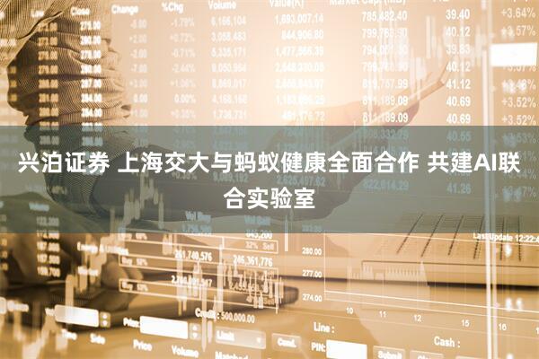 兴泊证券 上海交大与蚂蚁健康全面合作 共建AI联合实验室
