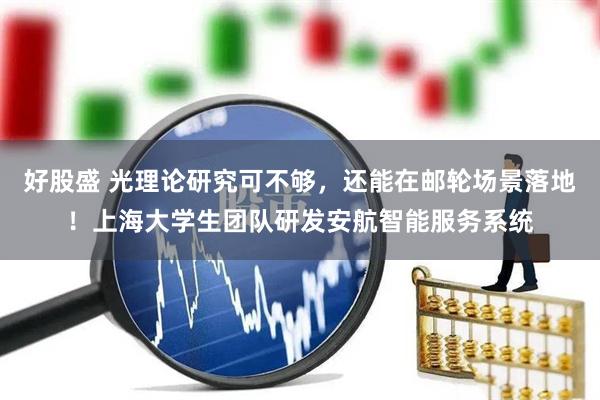 好股盛 光理论研究可不够，还能在邮轮场景落地！上海大学生团队研发安航智能服务系统