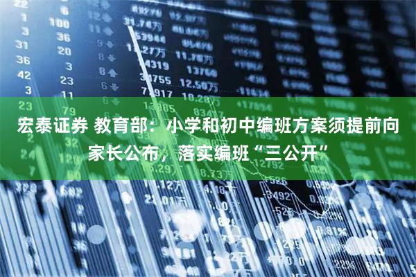 宏泰证券 教育部：小学和初中编班方案须提前向家长公布，落实编班“三公开”