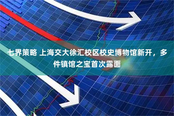 七界策略 上海交大徐汇校区校史博物馆新开，多件镇馆之宝首次露面