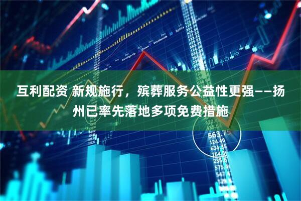互利配资 新规施行，殡葬服务公益性更强——扬州已率先落地多项免费措施