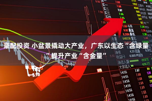 豪配投资 小盆景撬动大产业，广东以生态“含绿量”提升产业“含金量”