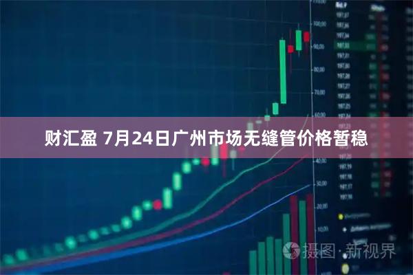财汇盈 7月24日广州市场无缝管价格暂稳