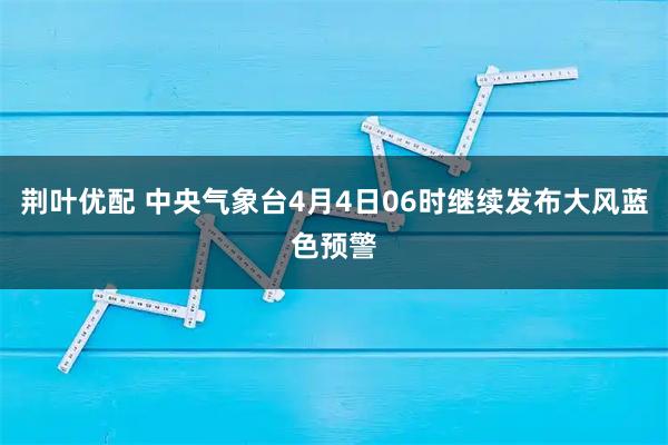荆叶优配 中央气象台4月4日06时继续发布大风蓝色预警