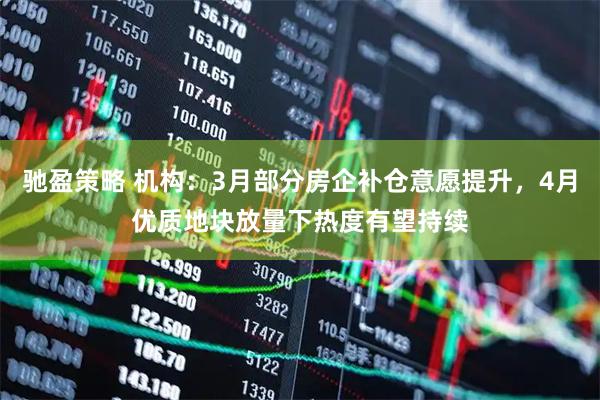 驰盈策略 机构：3月部分房企补仓意愿提升，4月优质地块放量下热度有望持续