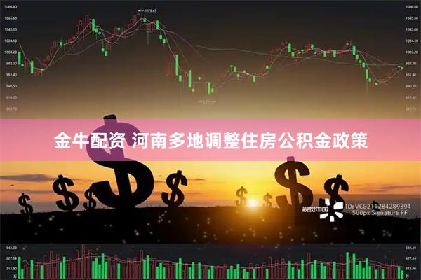 金牛配资 河南多地调整住房公积金政策