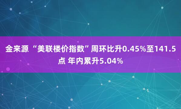 金来源 “美联楼价指数”周环比升0.45%至141.5点 年内累升5.04%