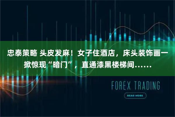 忠泰策略 头皮发麻！女子住酒店，床头装饰画一掀惊现“暗门”，直通漆黑楼梯间……