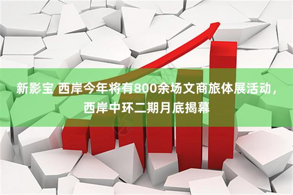 新影宝 西岸今年将有800余场文商旅体展活动，西岸中环二期月底揭幕