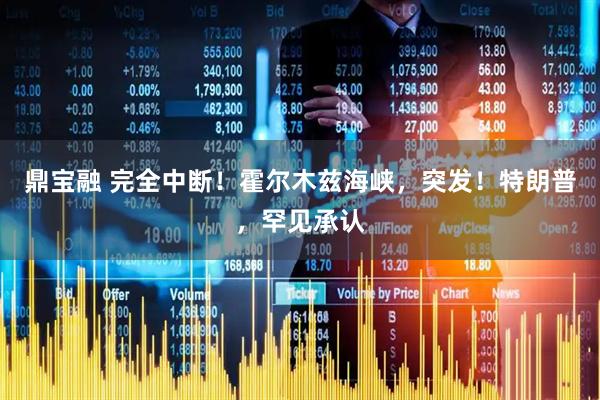 鼎宝融 完全中断！霍尔木兹海峡，突发！特朗普，罕见承认