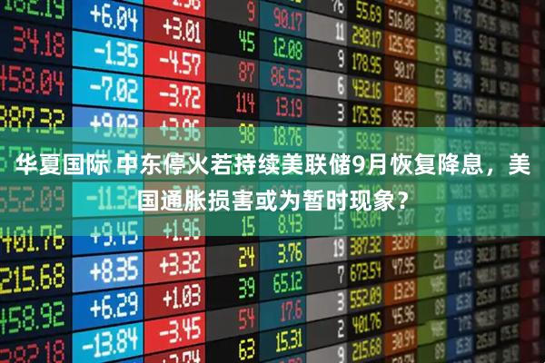 华夏国际 中东停火若持续美联储9月恢复降息，美国通胀损害或为暂时现象？