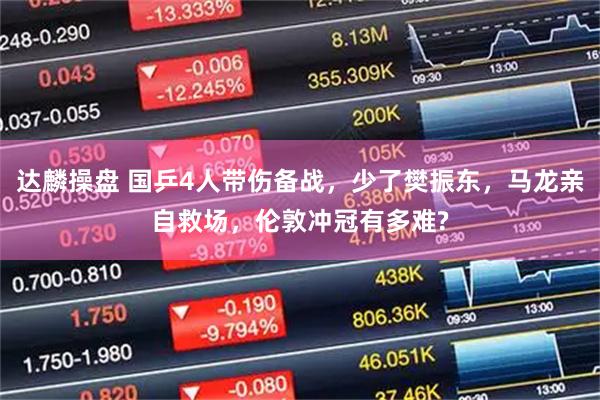 达麟操盘 国乒4人带伤备战，少了樊振东，马龙亲自救场，伦敦冲冠有多难?