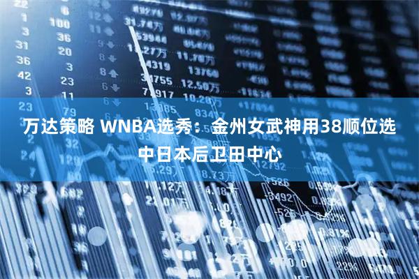 万达策略 WNBA选秀：金州女武神用38顺位选中日本后卫田中心