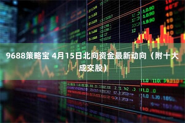9688策略宝 4月15日北向资金最新动向（附十大成交股）