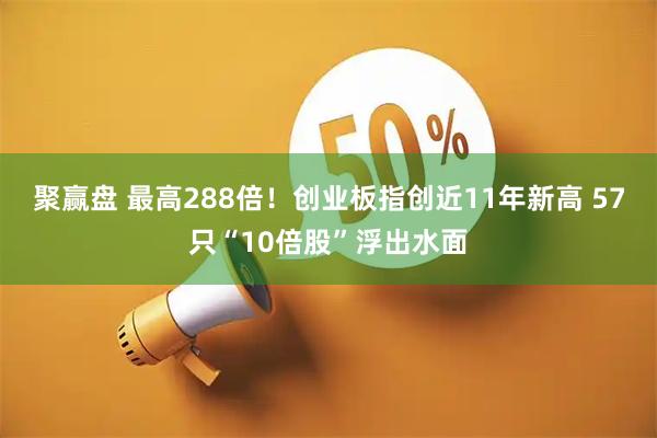 聚赢盘 最高288倍！创业板指创近11年新高 57只“10倍股”浮出水面